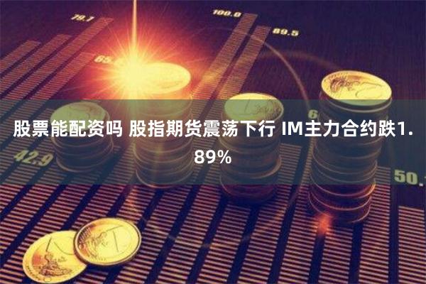 股票能配资吗 股指期货震荡下行 IM主力合约跌1.89%