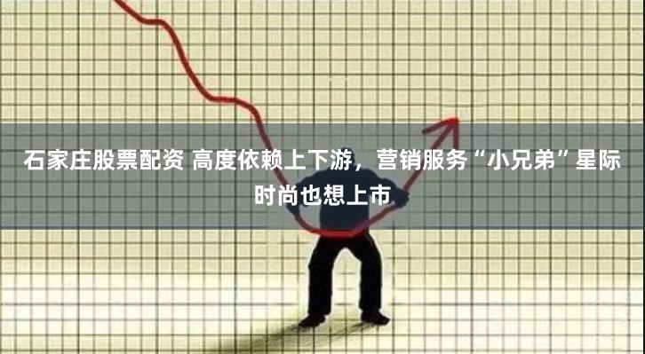 石家庄股票配资 高度依赖上下游，营销服务“小兄弟”星际时尚也想上市