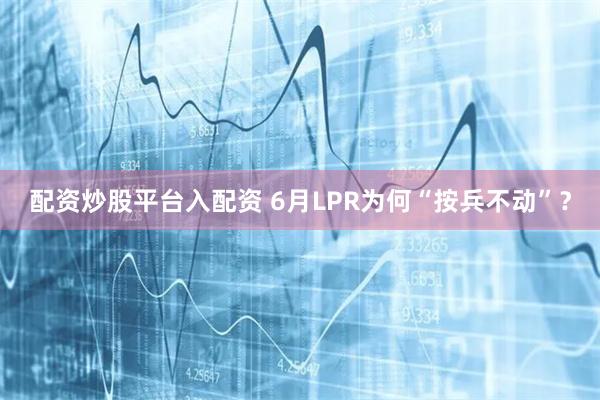 配资炒股平台入配资 6月LPR为何“按兵不动”？