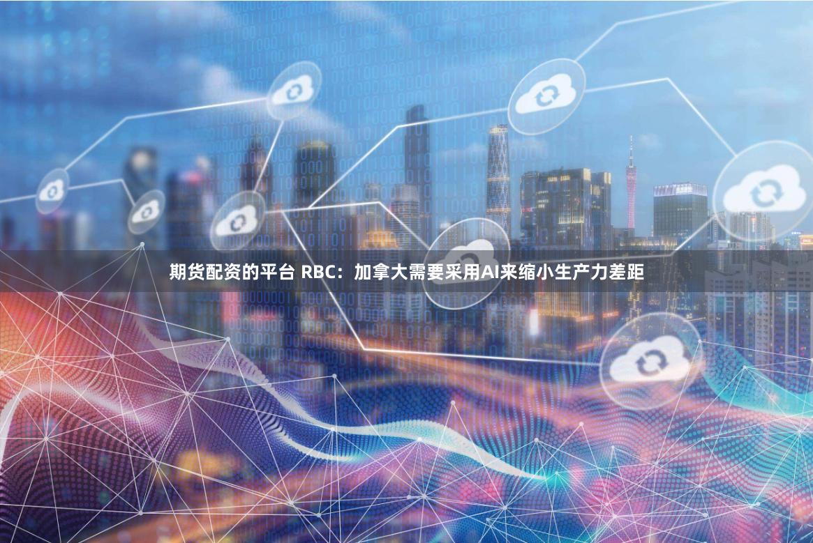 期货配资的平台 RBC：加拿大需要采用AI来缩小生产力差距