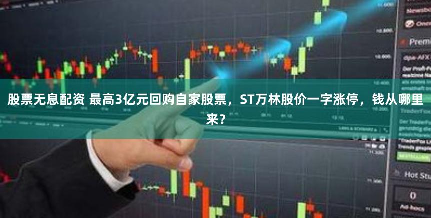 股票无息配资 最高3亿元回购自家股票，ST万林股价一字涨停，钱从哪里来？