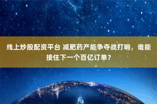 线上炒股配资平台 减肥药产能争夺战打响，谁能接住下一个百亿订单？