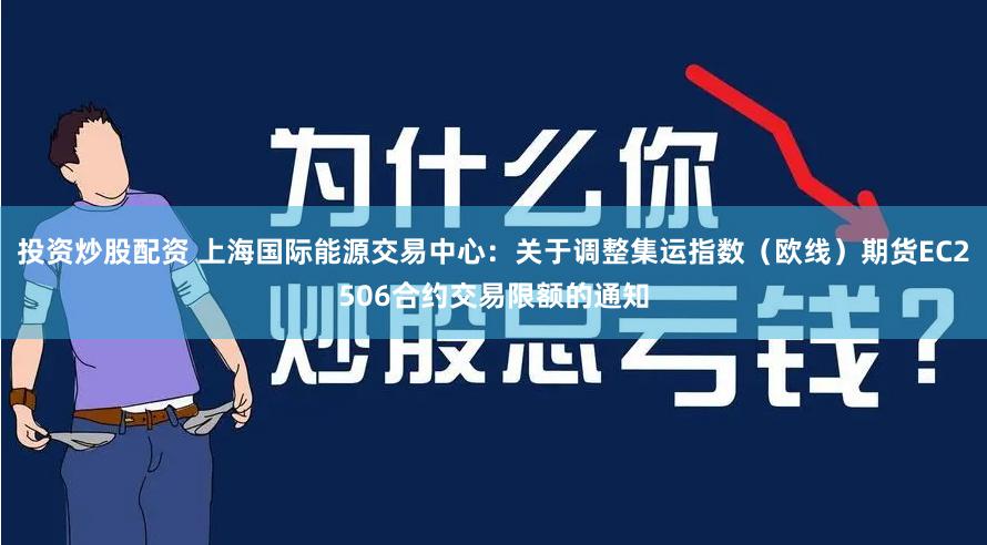 投资炒股配资 上海国际能源交易中心：关于调整集运指数（欧线）期货EC2506合约交易限额的通知