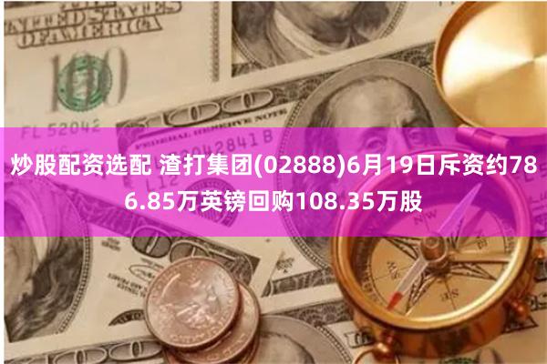 炒股配资选配 渣打集团(02888)6月19日斥资约786.85万英镑回购108.35万股