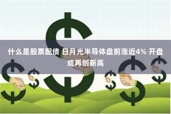 什么是股票配债 日月光半导体盘前涨近4% 开盘或再创新高