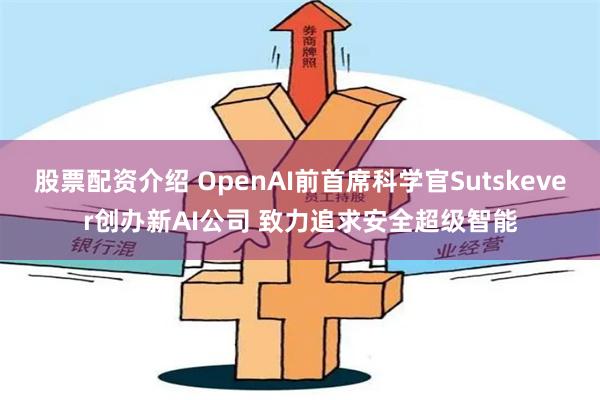 股票配资介绍 OpenAI前首席科学官Sutskever创办新AI公司 致力追求安全超级智能