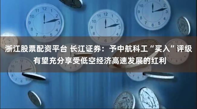 浙江股票配资平台 长江证券：予中航科工“买入”评级 有望充分享受低空经济高速发展的红利