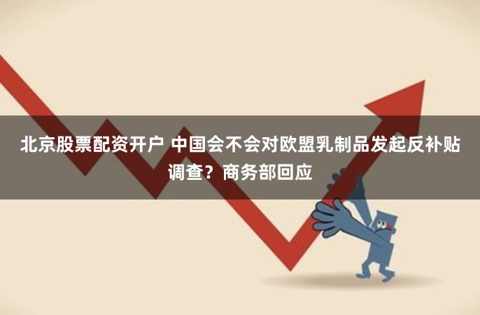 北京股票配资开户 中国会不会对欧盟乳制品发起反补贴调查？商务部回应