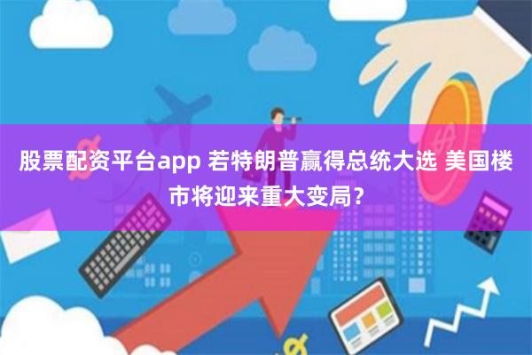 股票配资平台app 若特朗普赢得总统大选 美国楼市将迎来重大变局？