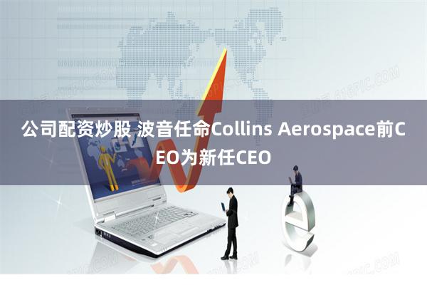 公司配资炒股 波音任命Collins Aerospace前CEO为新任CEO