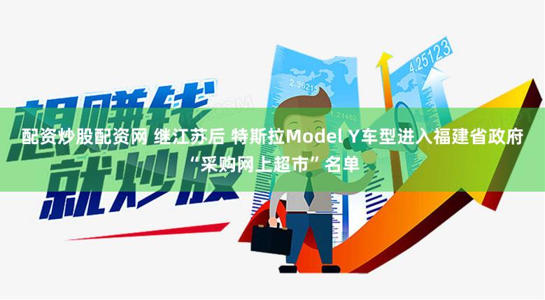 配资炒股配资网 继江苏后 特斯拉Model Y车型进入福建省政府“采购网上超市”名单