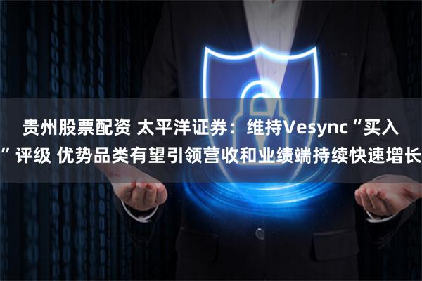 贵州股票配资 太平洋证券：维持Vesync“买入”评级 优势品类有望引领营收和业绩端持续快速增长