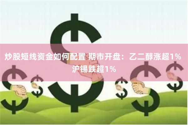 炒股短线资金如何配置 期市开盘：乙二醇涨超1% 沪锡跌超1%