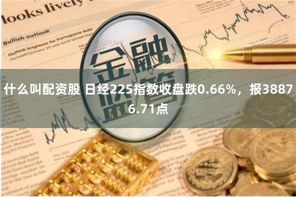 什么叫配资股 日经225指数收盘跌0.66%，报38876.71点