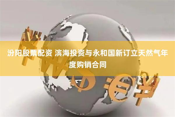 汾阳股票配资 滨海投资与永和国新订立天然气年度购销合同