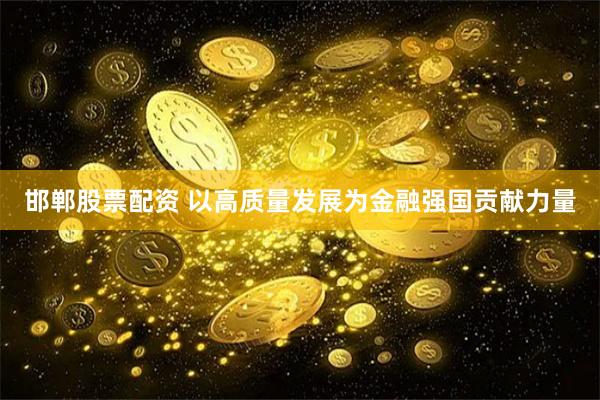 邯郸股票配资 以高质量发展为金融强国贡献力量