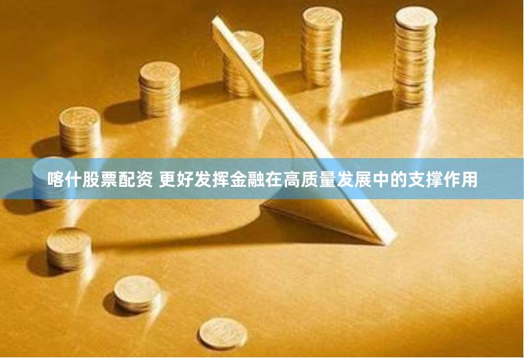 喀什股票配资 更好发挥金融在高质量发展中的支撑作用