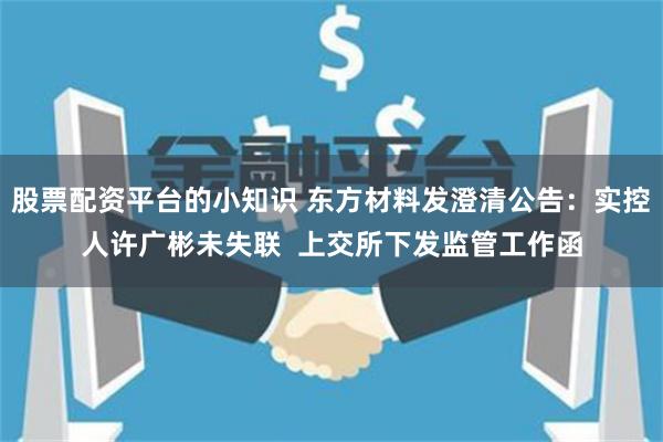 股票配资平台的小知识 东方材料发澄清公告：实控人许广彬未失联  上交所下发监管工作函