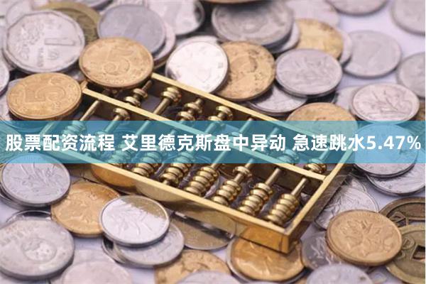 股票配资流程 艾里德克斯盘中异动 急速跳水5.47%