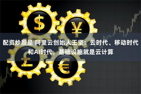 配资炒股是 阿里云创始人王坚：云时代、移动时代和AI时代，基础设施就是云计算