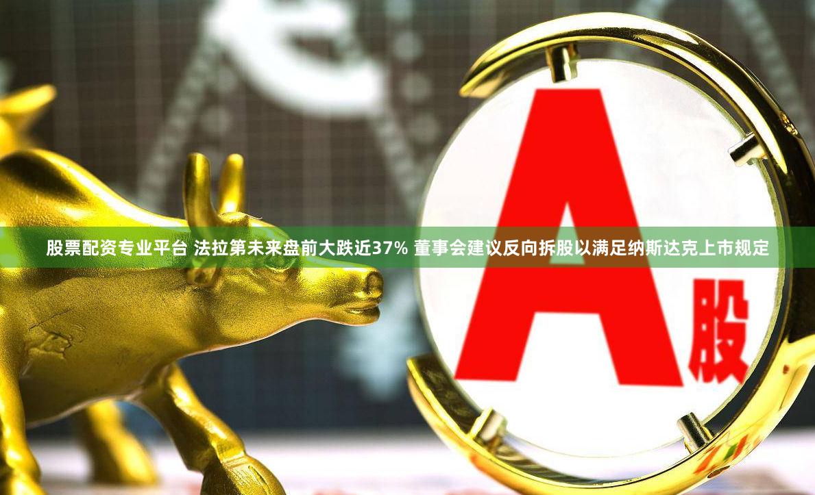 股票配资专业平台 法拉第未来盘前大跌近37% 董事会建议反向拆股以满足纳斯达克上市规定