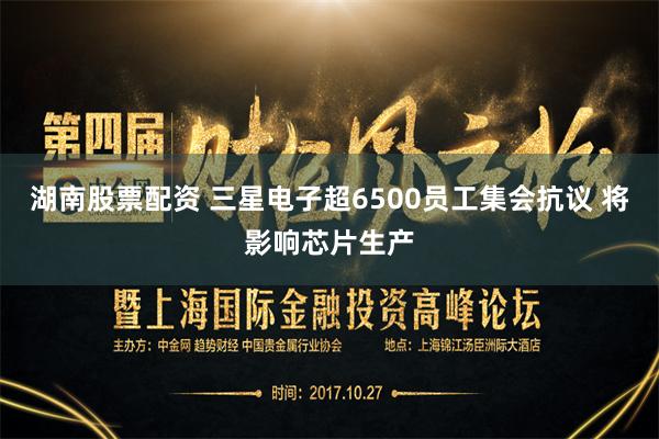 湖南股票配资 三星电子超6500员工集会抗议 将影响芯片生产