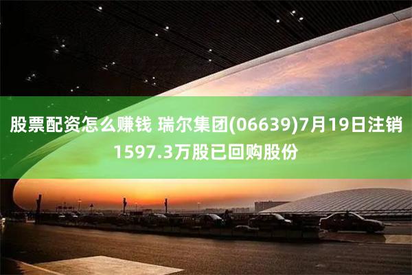 股票配资怎么赚钱 瑞尔集团(06639)7月19日注销1597.3万股已回购股份