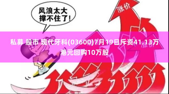 私募 股市 现代牙科(03600)7月19日斥资41.13万港元回购10万股