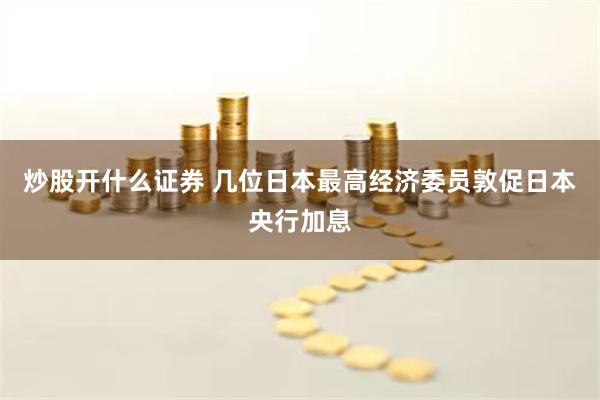 炒股开什么证券 几位日本最高经济委员敦促日本央行加息