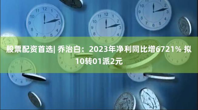 股票配资首选| 乔治白：2023年净利同比增6721% 拟10转01派2元