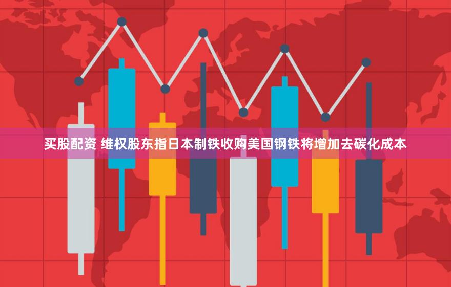 买股配资 维权股东指日本制铁收购美国钢铁将增加去碳化成本