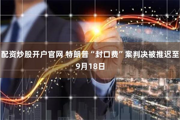 配资炒股开户官网 特朗普“封口费”案判决被推迟至9月18日