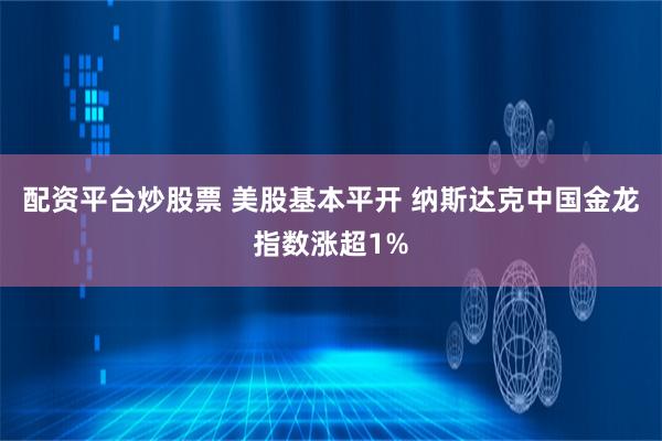 配资平台炒股票 美股基本平开 纳斯达克中国金龙指数涨超1%