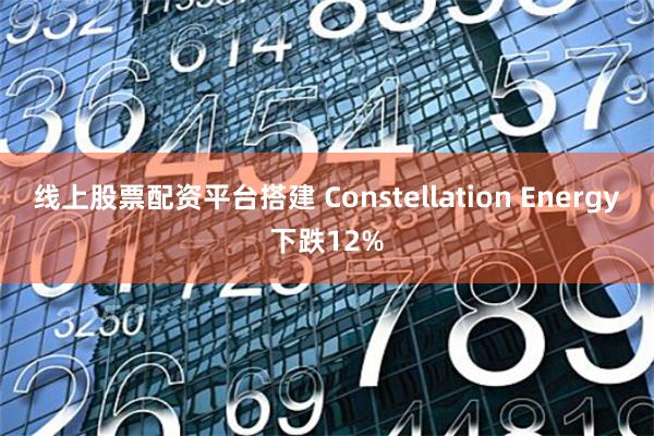 线上股票配资平台搭建 Constellation Energy下跌12%