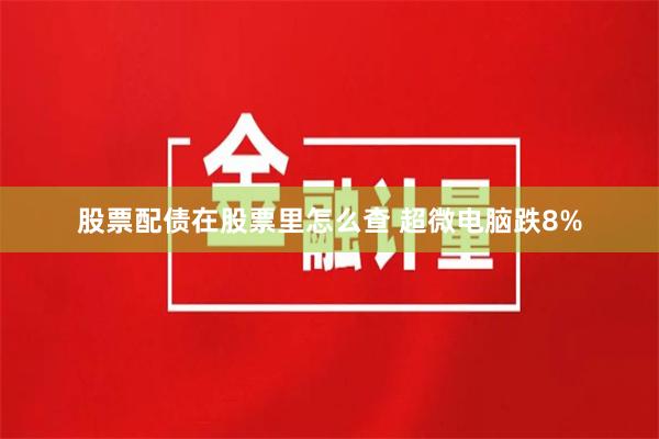 股票配债在股票里怎么查 超微电脑跌8%