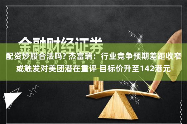 配资炒股合法吗? 杰富瑞：行业竞争预期差距收窄或触发对美团潜在重评 目标价升至142港元