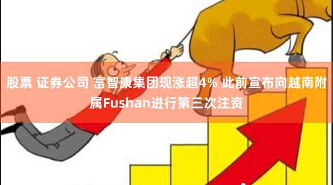 股票 证券公司 富智康集团现涨超4% 此前宣布向越南附属Fushan进行第三次注资