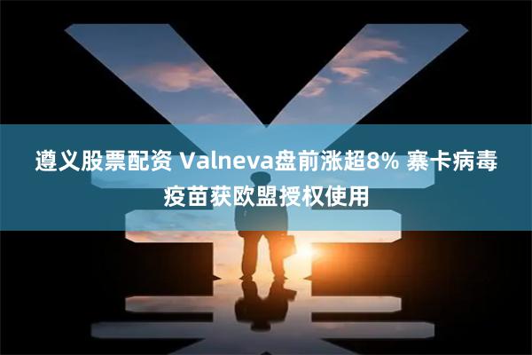 遵义股票配资 Valneva盘前涨超8% 寨卡病毒疫苗获欧盟授权使用