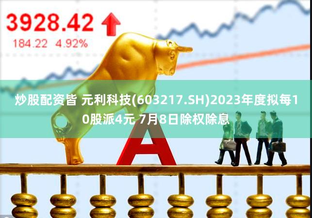 炒股配资皆 元利科技(603217.SH)2023年度拟每10股派4元 7月8日除权除息