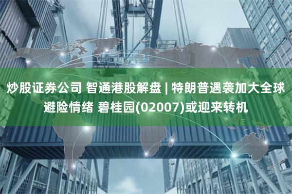 炒股证券公司 智通港股解盘 | 特朗普遇袭加大全球避险情绪 碧桂园(02007)或迎来转机