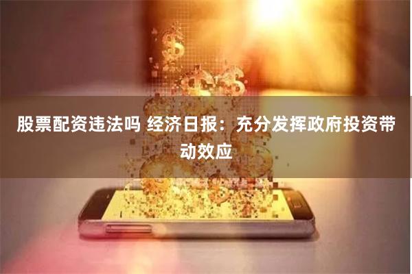 股票配资违法吗 经济日报：充分发挥政府投资带动效应