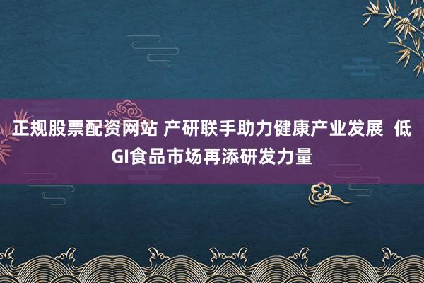 正规股票配资网站 产研联手助力健康产业发展  低GI食品市场再添研发力量