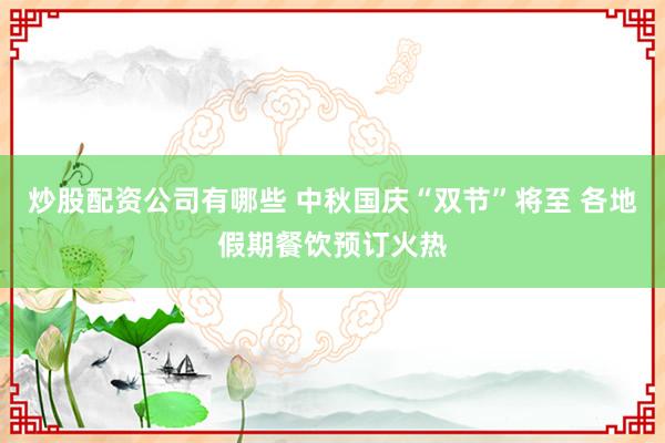 炒股配资公司有哪些 中秋国庆“双节”将至 各地假期餐饮预订火热