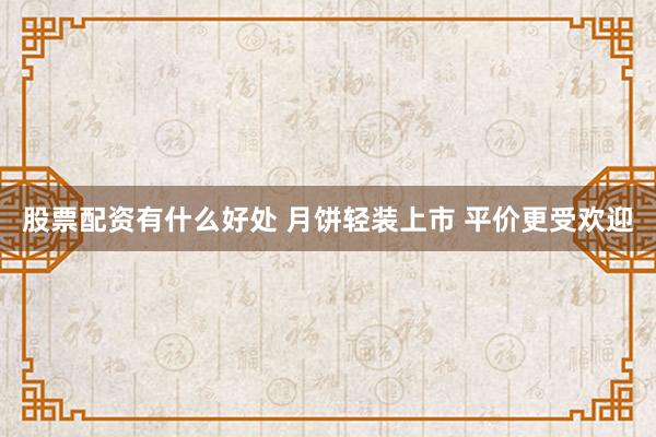 股票配资有什么好处 月饼轻装上市 平价更受欢迎