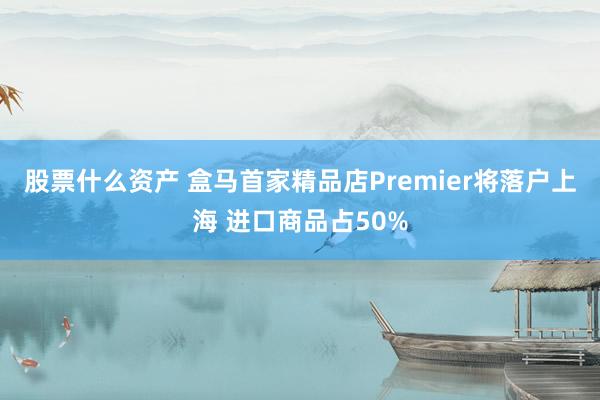 股票什么资产 盒马首家精品店Premier将落户上海 进口商品占50%