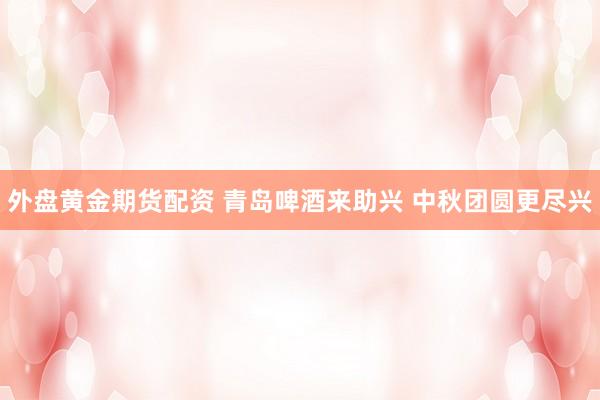 外盘黄金期货配资 青岛啤酒来助兴 中秋团圆更尽兴