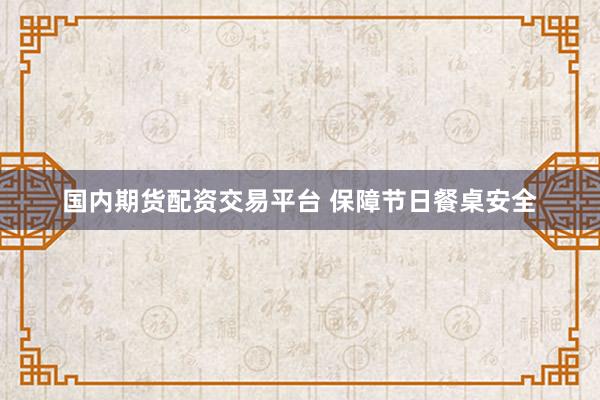 国内期货配资交易平台 保障节日餐桌安全