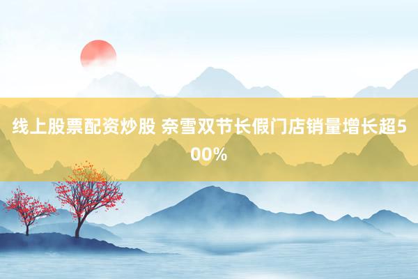 线上股票配资炒股 奈雪双节长假门店销量增长超500%