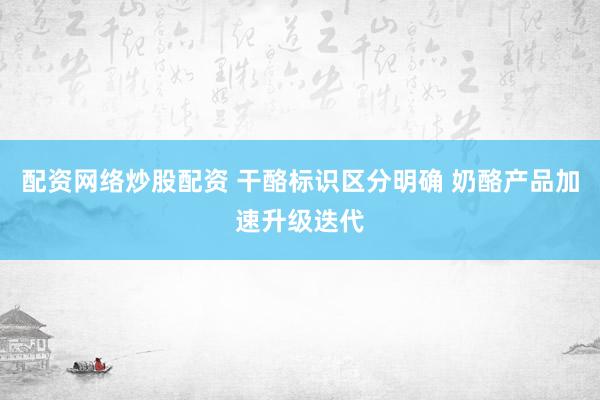 配资网络炒股配资 干酪标识区分明确 奶酪产品加速升级迭代