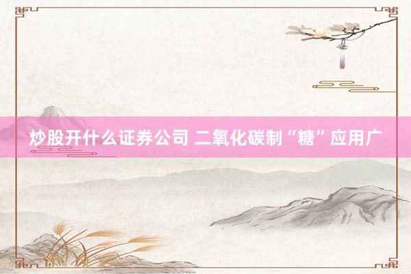 炒股开什么证券公司 二氧化碳制“糖”应用广